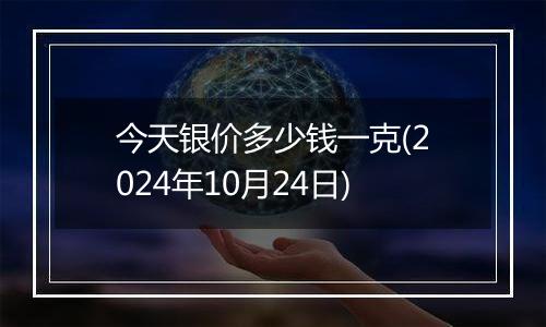 今天银价多少钱一克(2024年10月24日)