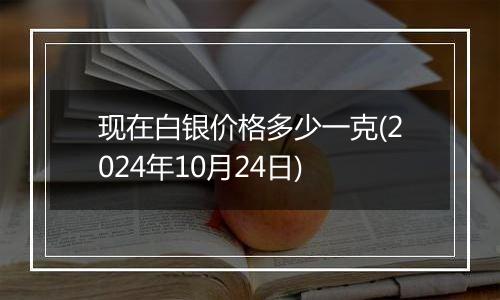 现在白银价格多少一克(2024年10月24日)