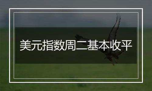 美元指数周二基本收平