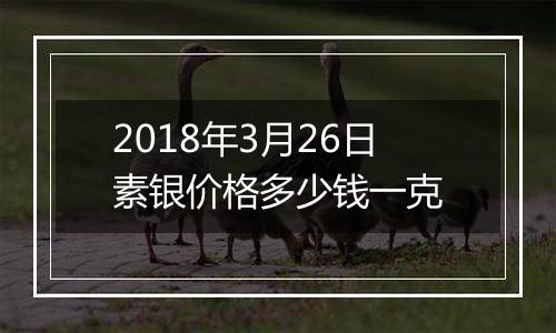 2018年3月26日素银价格多少钱一克