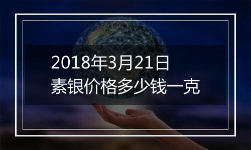 2018年3月21日素银价格多少钱一克