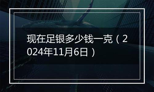 现在足银多少钱一克(2024年11月6日)