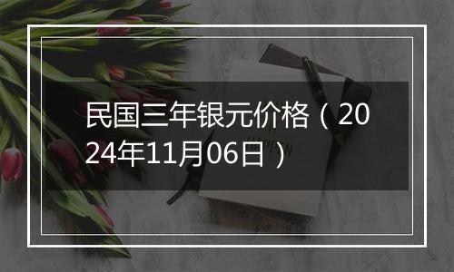 民国三年银元价格（2024年11月06日）