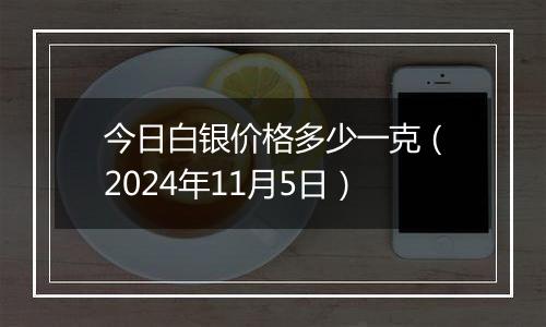 今日白银价格多少一克(2024年11月5日)