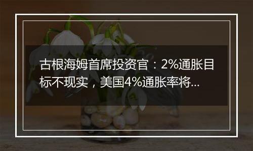古根海姆首席投资官:2%通胀目标不现实,美国4%通胀率将成为“新常态”