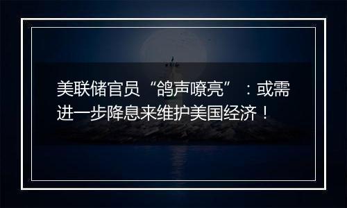 美联储官员“鸽声嘹亮”:或需进一步降息来维护美国经济!