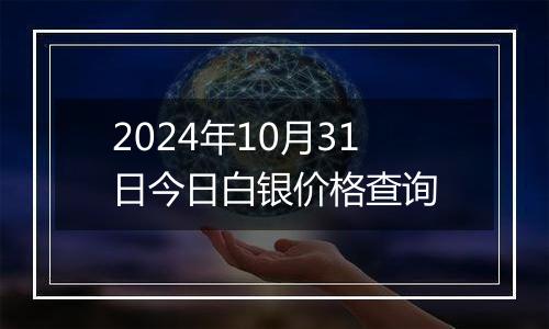 2024年10月31日今日白银价格查询