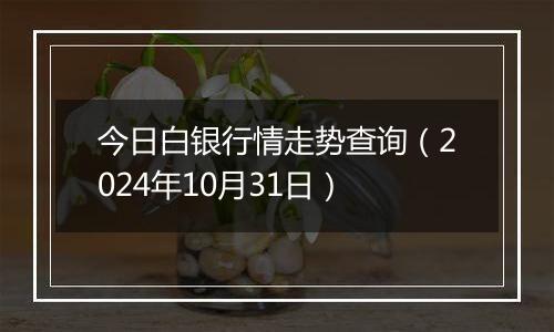 今日白银行情走势查询(2024年10月31日)