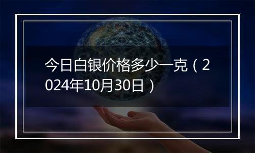 今日白银价格多少一克(2024年10月30日)