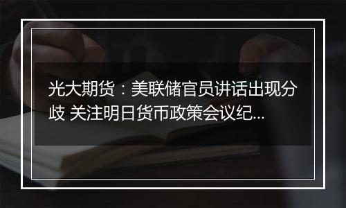 光大期货:美联储官员讲话出现分歧 关注明日货币政策会议纪要