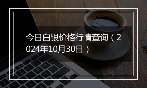 今日白银价格行情查询（2024年10月30日）