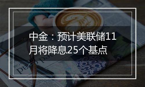 中金:预计美联储11月将降息25个基点