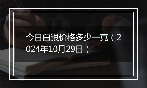 今日白银价格多少一克（2024年10月29日）