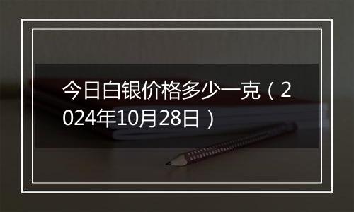 今日白银价格多少一克(2024年10月28日)