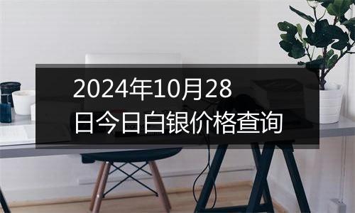 2024年10月28日今日白银价格查询