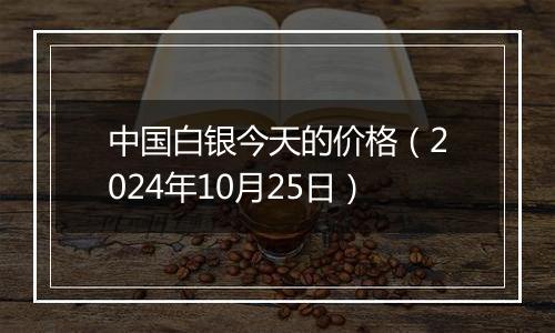 中国白银今天的价格(2024年10月25日)