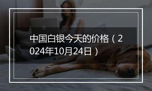 中国白银今天的价格(2024年10月24日)