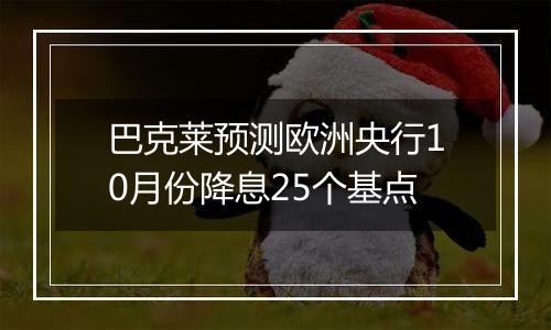 巴克莱预测欧洲央行10月份降息25个基点