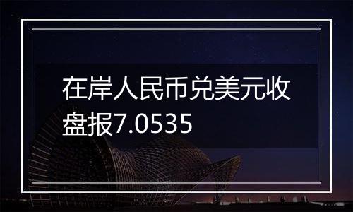 在岸人民币兑美元收盘报7.0535
