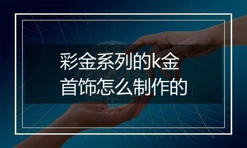 彩金系列的k金首饰怎么制作的