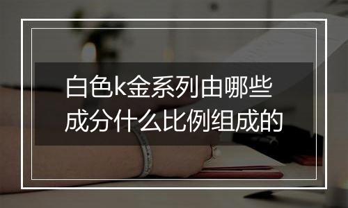 白色k金系列由哪些成分什么比例组成的