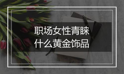 职场女性青睐什么黄金饰品
