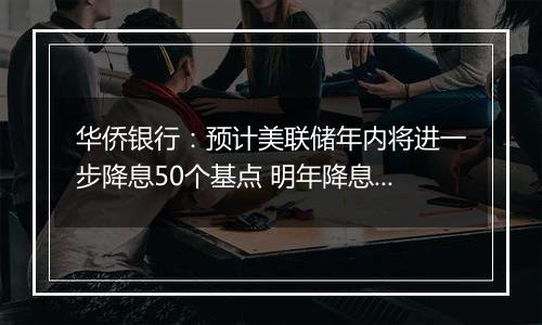 华侨银行:预计美联储年内将进一步降息50个基点 明年降息125个基点