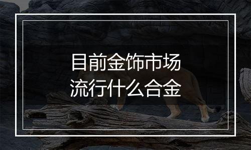 目前金饰市场流行什么合金