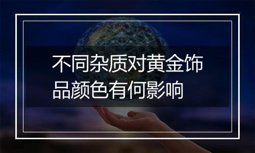 不同杂质对黄金饰品颜色有何影响