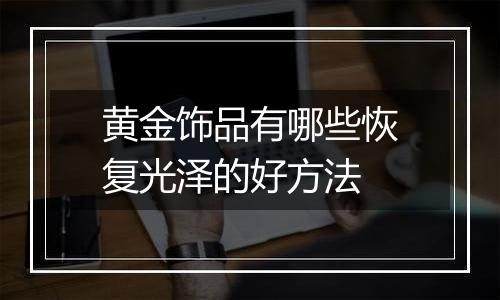 黄金饰品有哪些恢复光泽的好方法