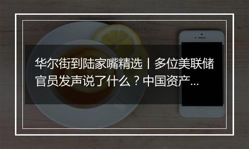 华尔街到陆家嘴精选丨多位美联储官员发声说了什么?中国资产巨震 外资如何看待后市?三星电子芯片负责人缘何致歉?
