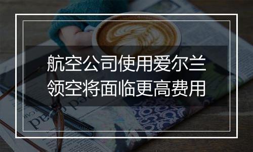 航空公司使用爱尔兰领空将面临更高费用