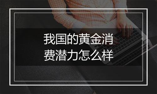 我国的黄金消费潜力怎么样