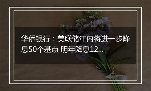 华侨银行:美联储年内将进一步降息50个基点 明年降息125个基点