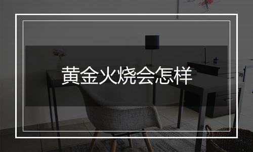 黄金火烧会怎样