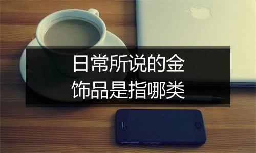 日常所说的金饰品是指哪类