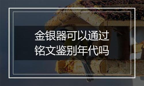 金银器可以通过铭文鉴别年代吗