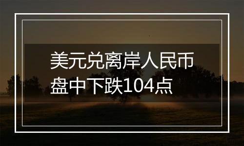 美元兑离岸人民币盘中下跌104点
