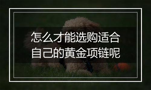 怎么才能选购适合自己的黄金项链呢