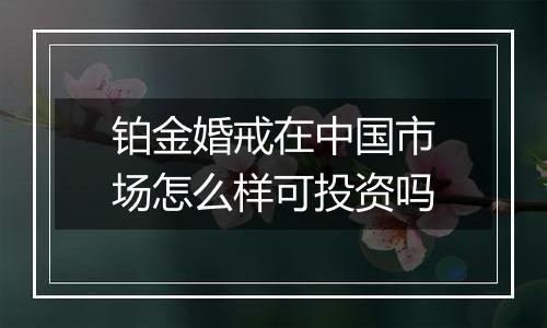 铂金婚戒在中国市场怎么样可投资吗