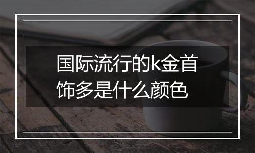 国际流行的k金首饰多是什么颜色