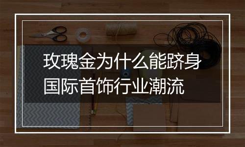 玫瑰金为什么能跻身国际首饰行业潮流