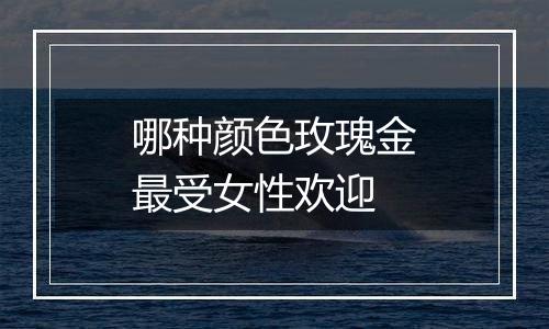 哪种颜色玫瑰金最受女性欢迎