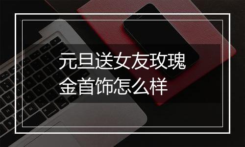 元旦送女友玫瑰金首饰怎么样