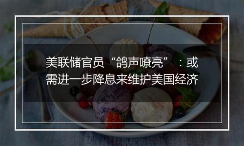 美联储官员“鸽声嘹亮”:或需进一步降息来维护美国经济