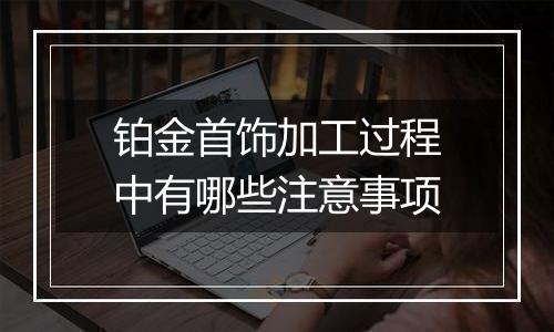 铂金首饰加工过程中有哪些注意事项