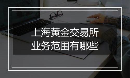 上海黄金交易所业务范围有哪些