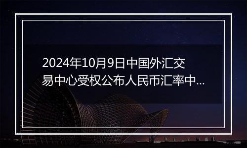 2024年10月9日中国外汇交易中心受权公布人民币汇率中间价公告