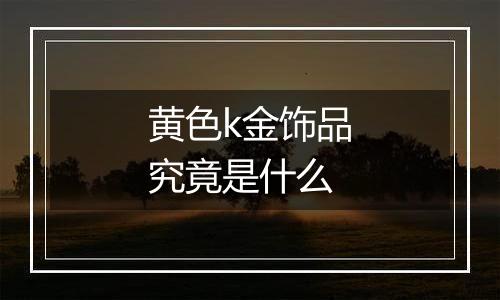 黄色k金饰品究竟是什么