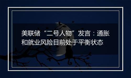美联储“二号人物”发言:通胀和就业风险目前处于平衡状态